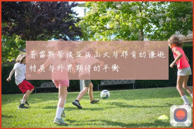 普雷斯蒂谈亚历山大与邓肯的谦逊特质与外界期待的平衡