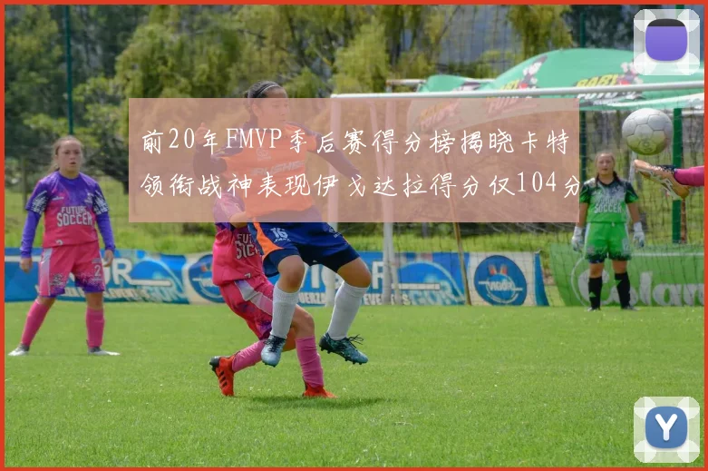 前20年FMVP季后赛得分榜揭晓卡特领衔战神表现伊戈达拉得分仅104分