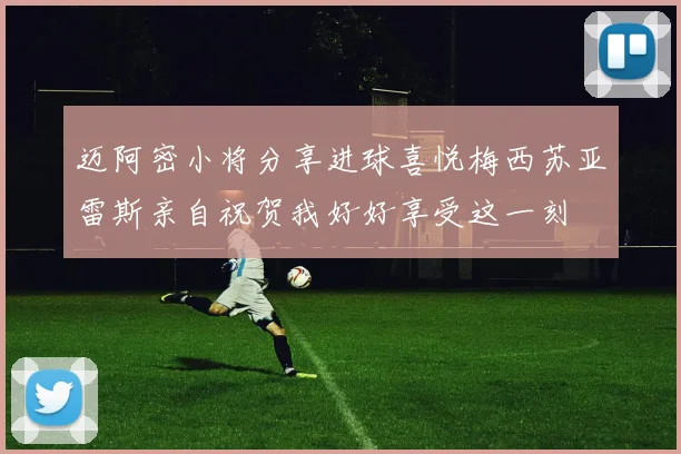 迈阿密小将分享进球喜悦梅西苏亚雷斯亲自祝贺我好好享受这一刻