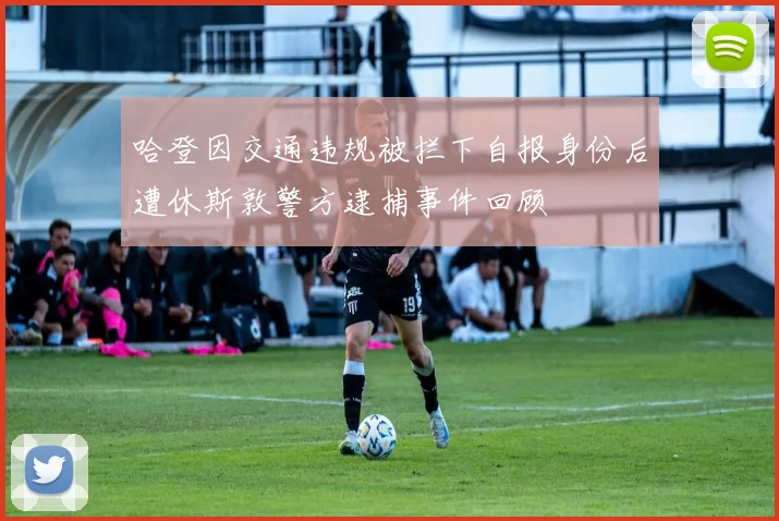 哈登因交通违规被拦下自报身份后遭休斯敦警方逮捕事件回顾
