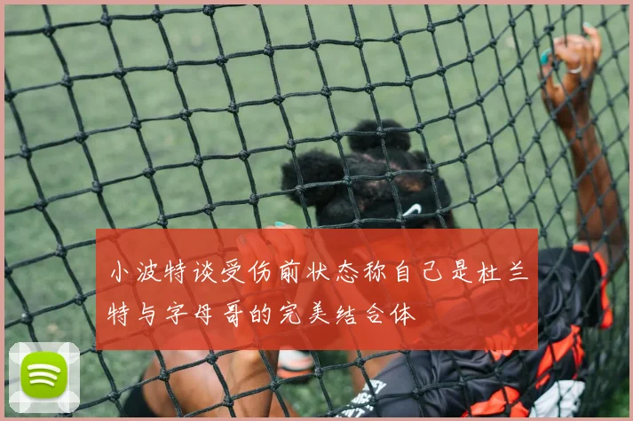 小波特谈受伤前状态称自己是杜兰特与字母哥的完美结合体