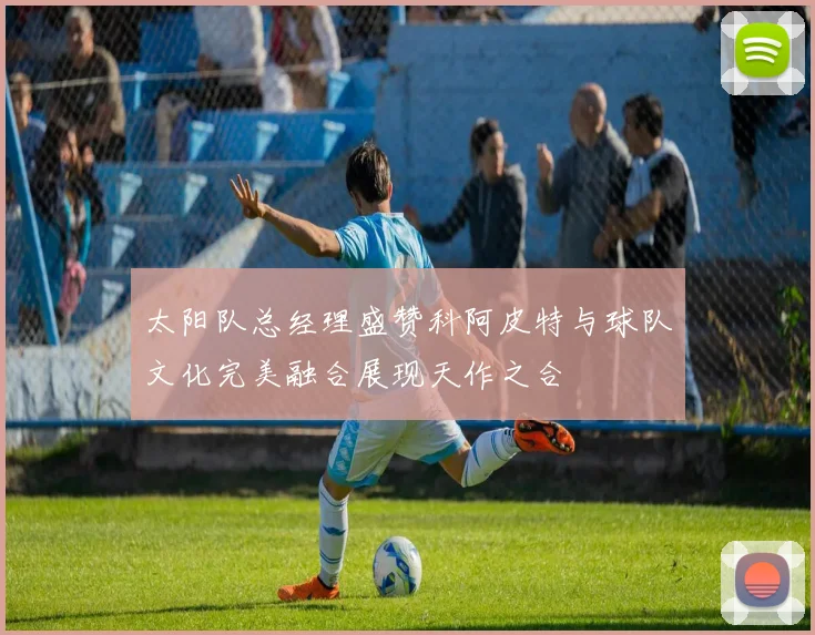 太阳队总经理盛赞科阿皮特与球队文化完美融合展现天作之合