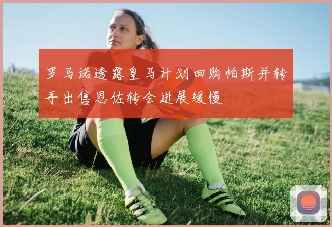 罗马诺透露皇马计划回购帕斯并转手出售恩佐转会进展缓慢