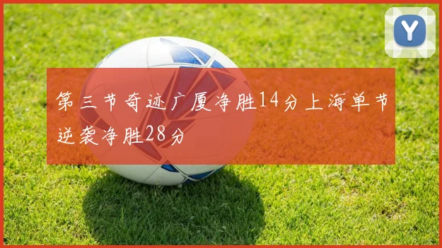 第三节奇迹广厦净胜14分上海单节逆袭净胜28分