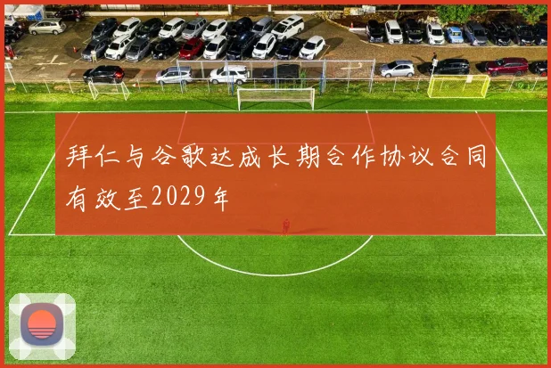 拜仁与谷歌达成长期合作协议合同有效至2029年