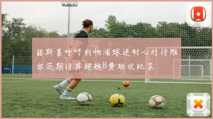 赫斯基呼吁利物浦球迷耐心对待维尔茨期待其超越B费助攻纪录