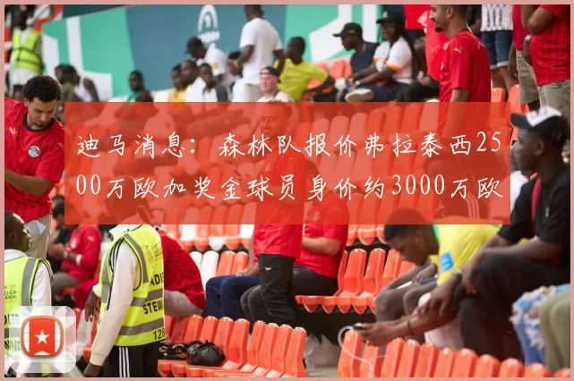 迪马消息：森林队报价弗拉泰西2500万欧加奖金球员身价约3000万欧