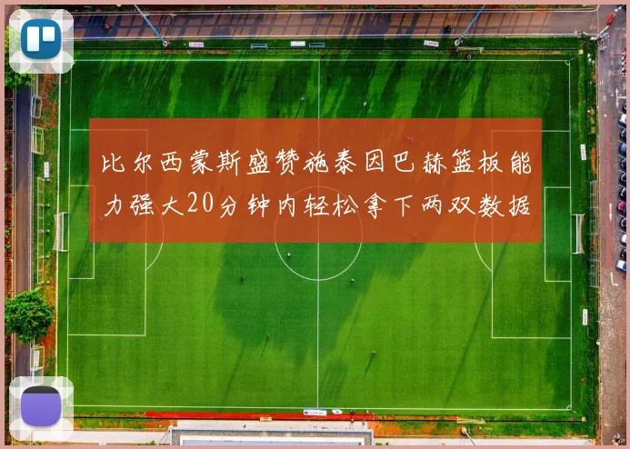 比尔西蒙斯盛赞施泰因巴赫篮板能力强大20分钟内轻松拿下两双数据