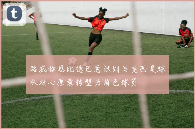 路威称恩比德已意识到马克西是球队核心愿意转型为角色球员