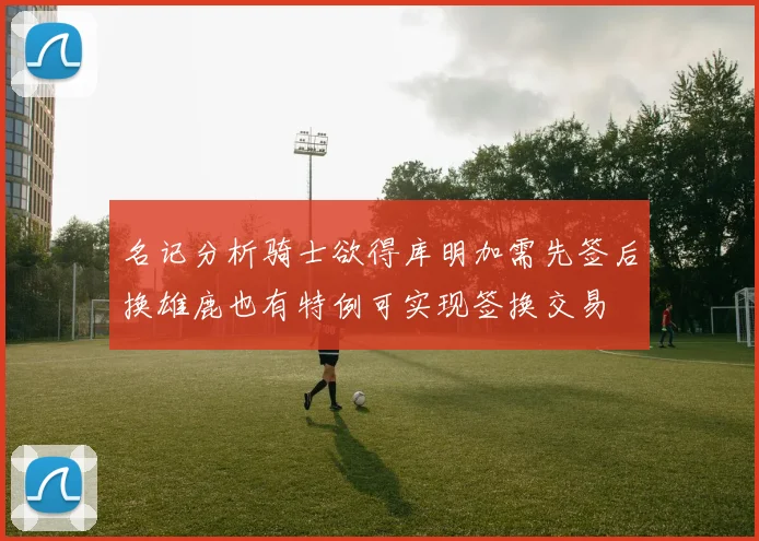 名记分析骑士欲得库明加需先签后换雄鹿也有特例可实现签换交易