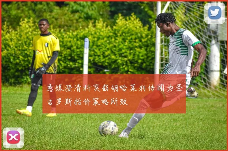 意媒澄清科莫截胡哈莱利传闻为圣吉罗斯抬价策略所致