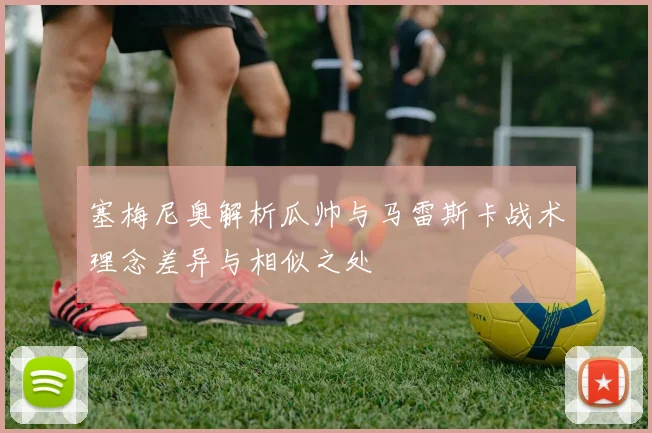 塞梅尼奥解析瓜帅与马雷斯卡战术理念差异与相似之处