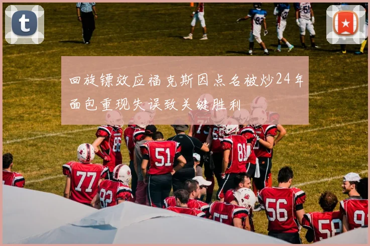 回旋镖效应福克斯因点名被炒24年面包重现失误致关键胜利