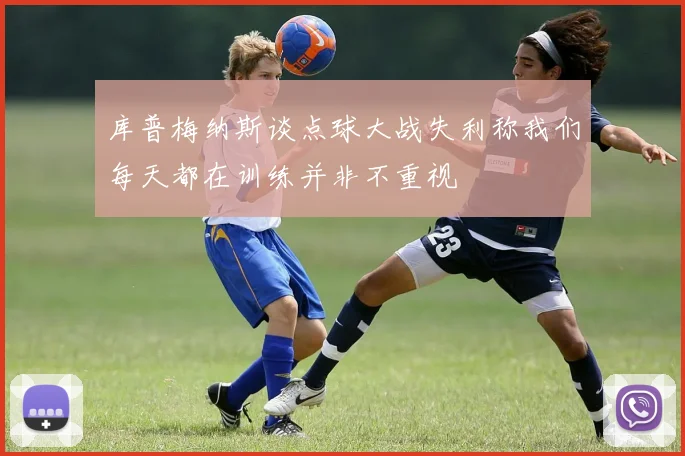 库普梅纳斯谈点球大战失利称我们每天都在训练并非不重视