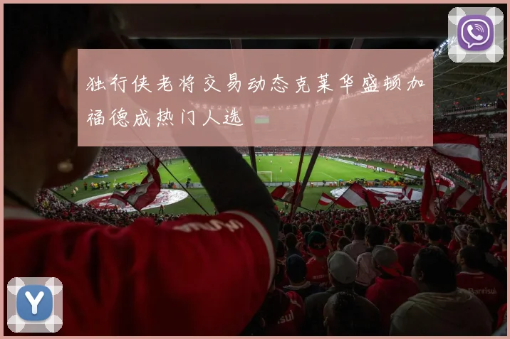 独行侠老将交易动态克莱华盛顿加福德成热门人选
