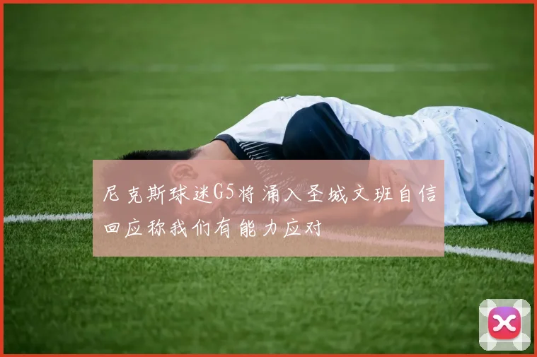 尼克斯球迷G5将涌入圣城文班自信回应称我们有能力应对