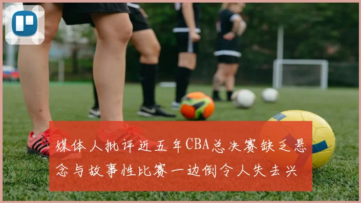 媒体人批评近五年CBA总决赛缺乏悬念与故事性比赛一边倒令人失去兴趣