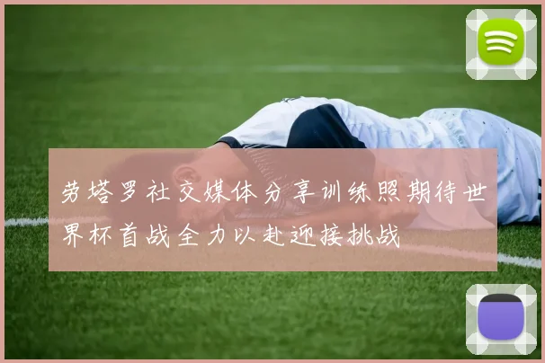 劳塔罗社交媒体分享训练照期待世界杯首战全力以赴迎接挑战