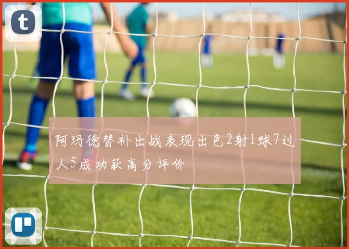 阿玛德替补出战表现出色2射1球7过人5成功获高分评价