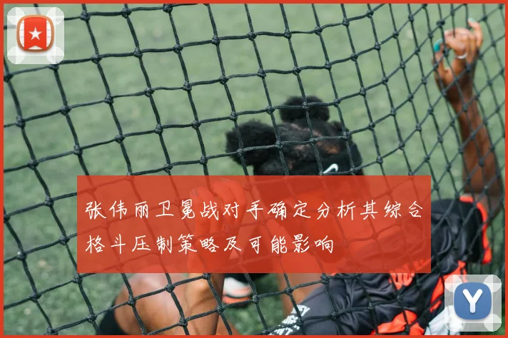 张伟丽卫冕战对手确定分析其综合格斗压制策略及可能影响