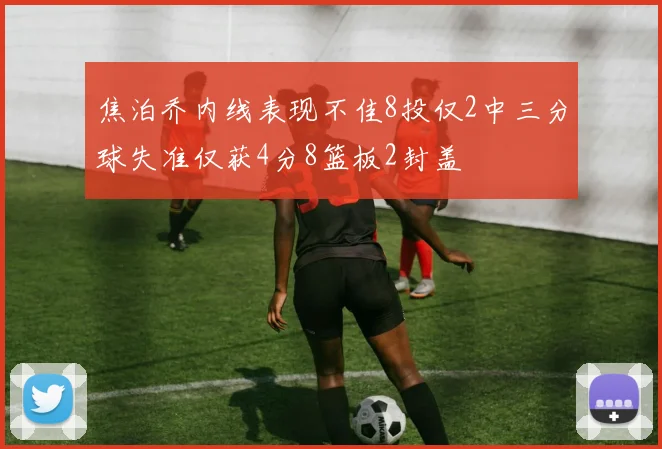 焦泊乔内线表现不佳8投仅2中三分球失准仅获4分8篮板2封盖